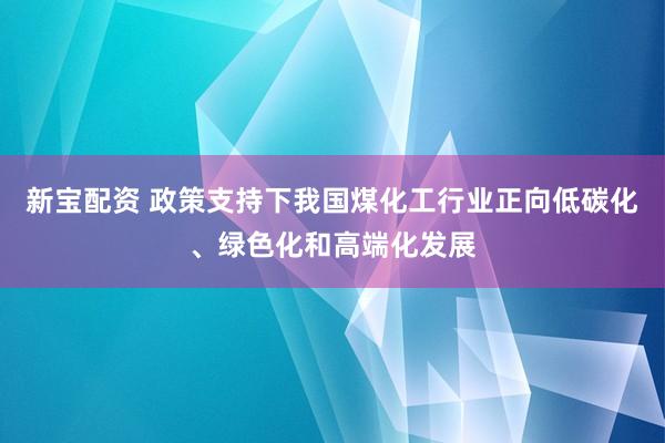 新宝配资 政策支持下我国煤化工行业正向低碳化、绿色化和高端化发展