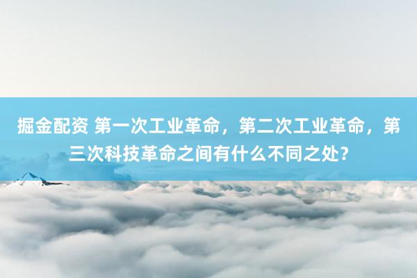 掘金配资 第一次工业革命，第二次工业革命，第三次科技革命之间有什么不同之处？