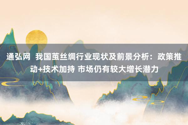 通弘网  我国茧丝绸行业现状及前景分析：政策推动+技术加持 市场仍有较大增长潜力