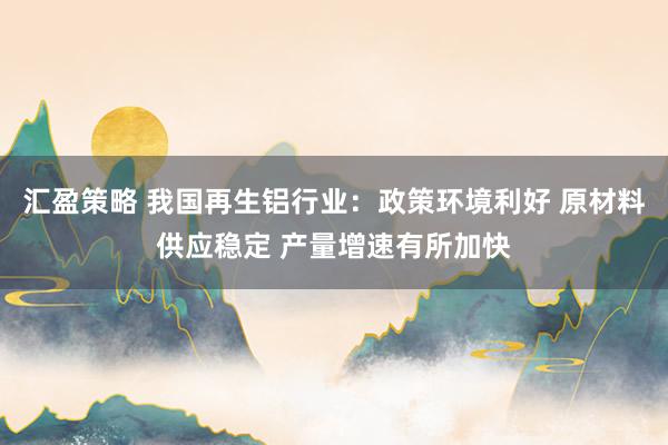 汇盈策略 我国再生铝行业：政策环境利好 原材料供应稳定 产量增速有所加快