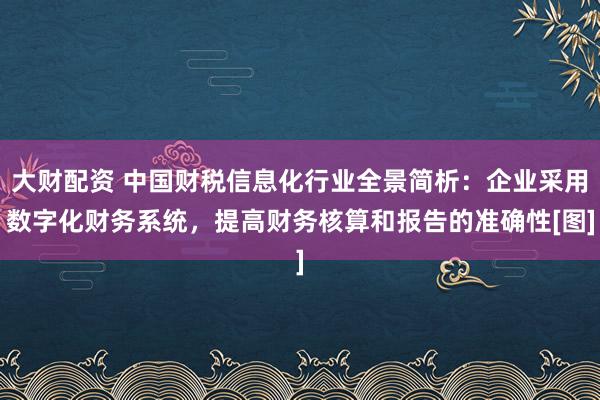 大财配资 中国财税信息化行业全景简析：企业采用数字化财务系统，提高财务核算和报告的准确性[图]