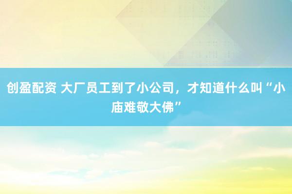 创盈配资 大厂员工到了小公司，才知道什么叫“小庙难敬大佛”