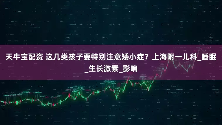 天牛宝配资 这几类孩子要特别注意矮小症？上海附一儿科_睡眠_生长激素_影响