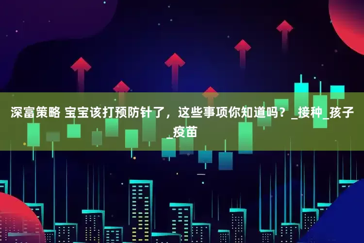 深富策略 宝宝该打预防针了，这些事项你知道吗？_接种_孩子_疫苗
