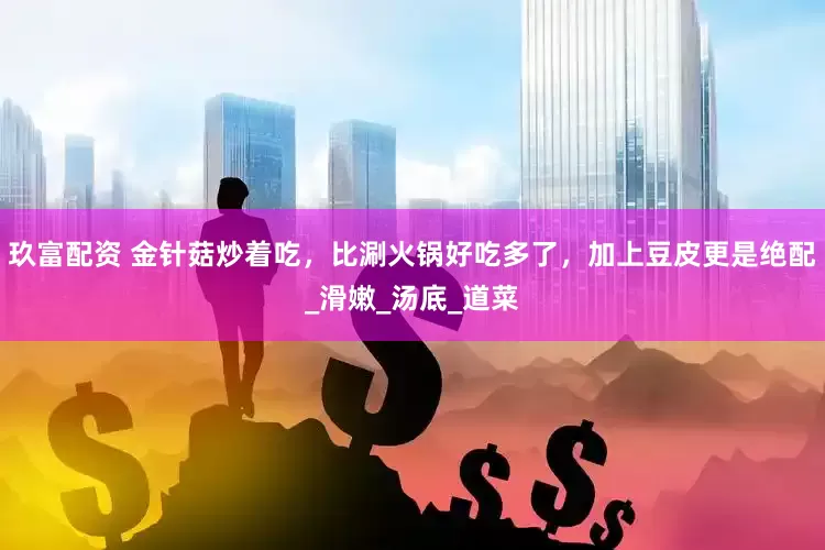 玖富配资 金针菇炒着吃，比涮火锅好吃多了，加上豆皮更是绝配_滑嫩_汤底_道菜