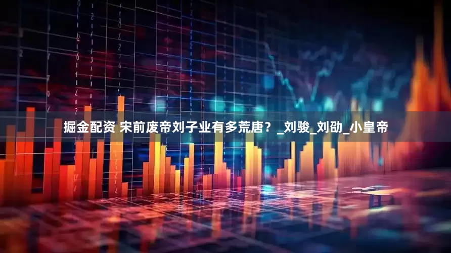 掘金配资 宋前废帝刘子业有多荒唐？_刘骏_刘劭_小皇帝