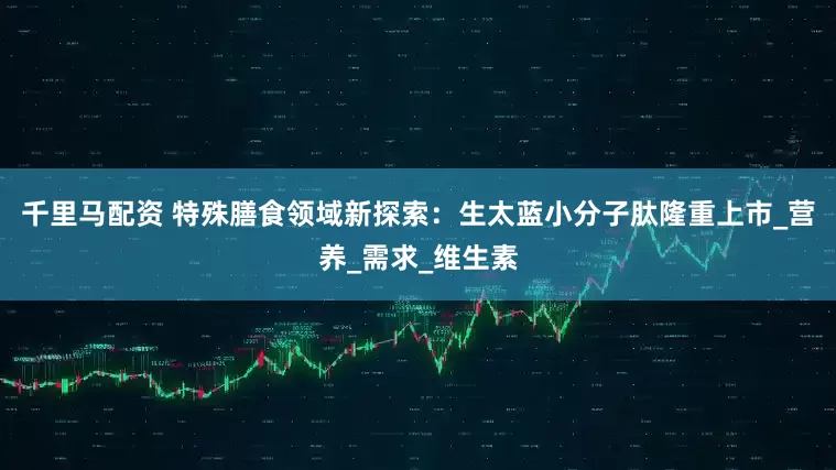 千里马配资 特殊膳食领域新探索：生太蓝小分子肽隆重上市_营养_需求_维生素