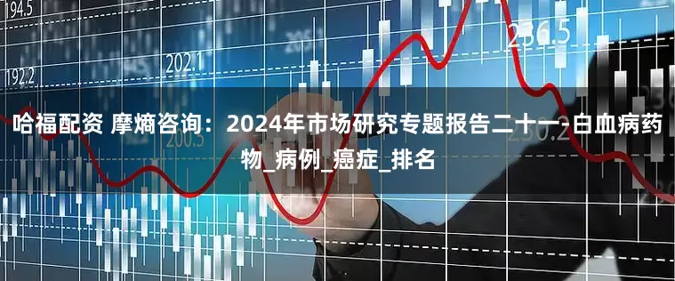 哈福配资 摩熵咨询：2024年市场研究专题报告二十一-白血病药物_病例_癌症_排名