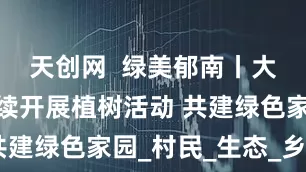 天创网  绿美郁南丨大方镇：持续开展植树活动 共建绿色家园_村民_生态_乡村