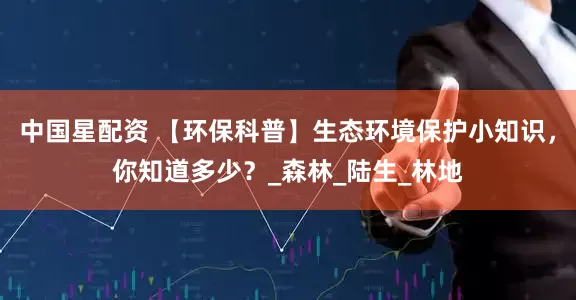 中国星配资 【环保科普】生态环境保护小知识，你知道多少？_森林_陆生_林地