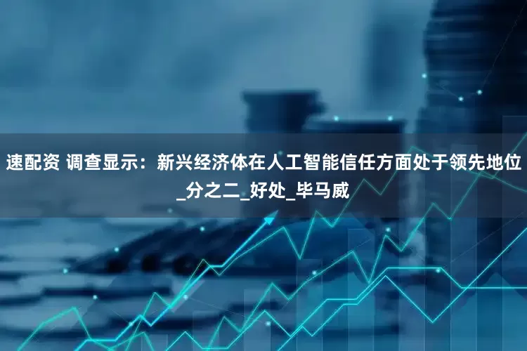 速配资 调查显示：新兴经济体在人工智能信任方面处于领先地位_分之二_好处_毕马威