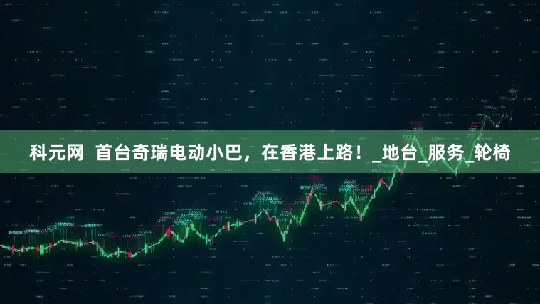 科元网  首台奇瑞电动小巴，在香港上路！_地台_服务_轮椅