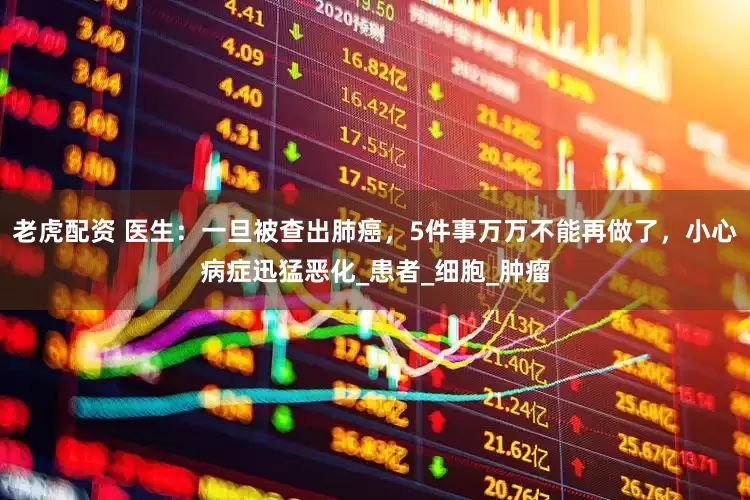 老虎配资 医生：一旦被查出肺癌，5件事万万不能再做了，小心病症迅猛恶化_患者_细胞_肿瘤