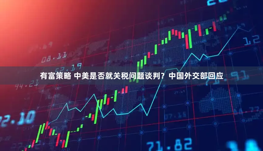 有富策略 中美是否就关税问题谈判？中国外交部回应