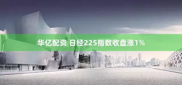 华亿配资 日经225指数收盘涨1%