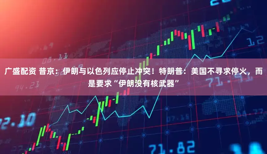 广盛配资 普京：伊朗与以色列应停止冲突！特朗普：美国不寻求停火，而是要求“伊朗没有核武器”