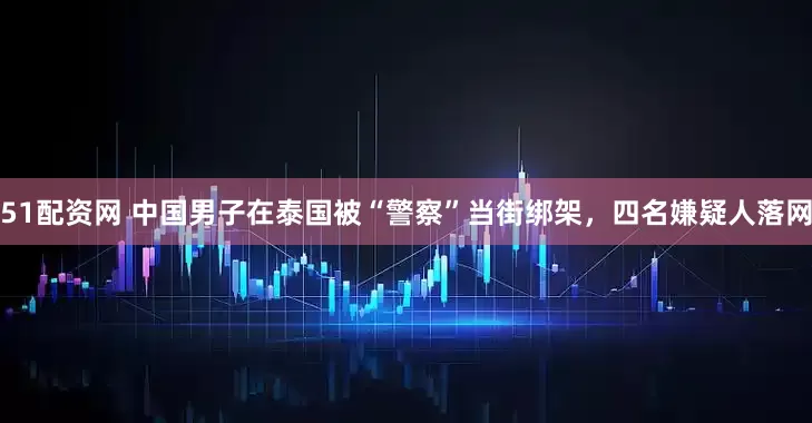51配资网 中国男子在泰国被“警察”当街绑架，四名嫌疑人落网