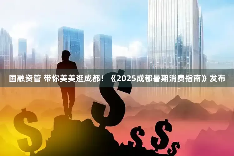 国融资管 带你美美逛成都！《2025成都暑期消费指南》发布