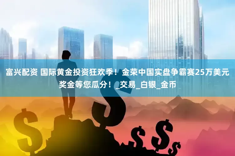 富兴配资 国际黄金投资狂欢季！金荣中国实盘争霸赛25万美元奖金等您瓜分！_交易_白银_金币