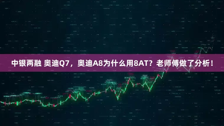 中银两融 奥迪Q7，奥迪A8为什么用8AT？老师傅做了分析！