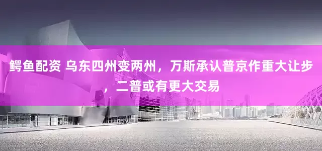 鳄鱼配资 乌东四州变两州，万斯承认普京作重大让步，二普或有更大交易
