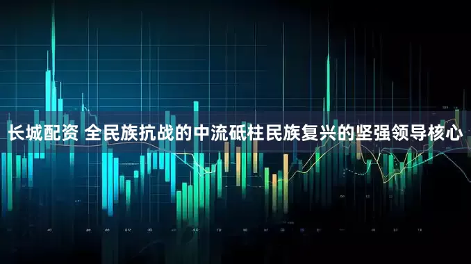 长城配资 全民族抗战的中流砥柱民族复兴的坚强领导核心