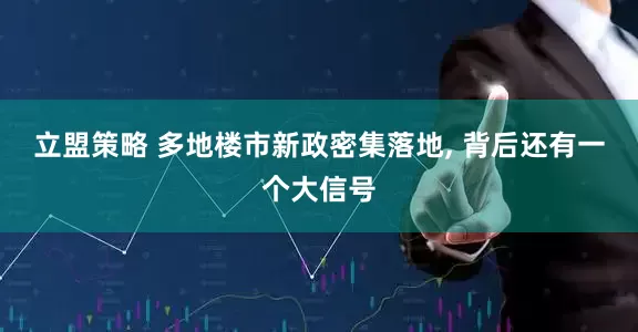 立盟策略 多地楼市新政密集落地, 背后还有一个大信号