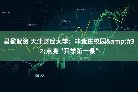 君盈配资 天津财经大学：非遗进校园&#32;点亮“开学第一课”