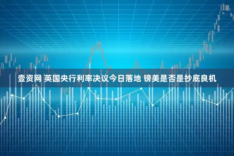 壹资网 英国央行利率决议今日落地 镑美是否是抄底良机