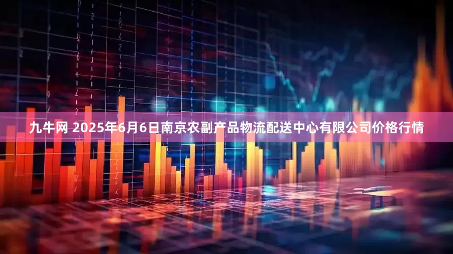 九牛网 2025年6月6日南京农副产品物流配送中心有限公司价格行情
