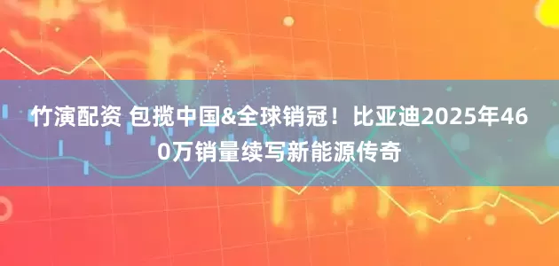 竹演配资 包揽中国&全球销冠！比亚迪2025年460万销量续写新能源传奇