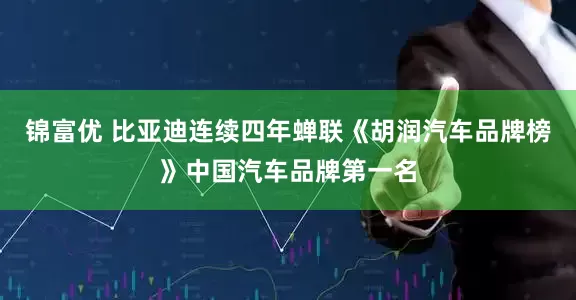 锦富优 比亚迪连续四年蝉联《胡润汽车品牌榜》中国汽车品牌第一名