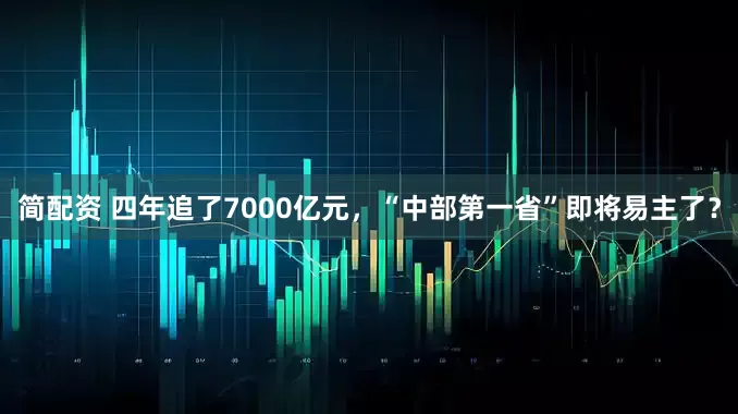 简配资 四年追了7000亿元，“中部第一省”即将易主了？