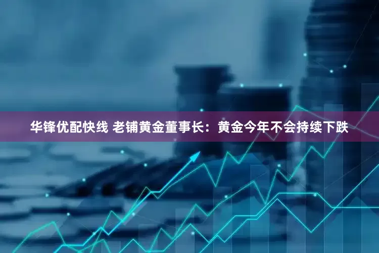 华锋优配快线 老铺黄金董事长：黄金今年不会持续下跌