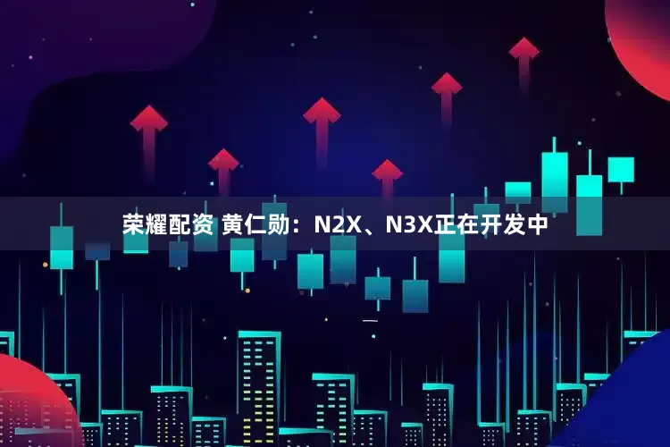 荣耀配资 黄仁勋：N2X、N3X正在开发中