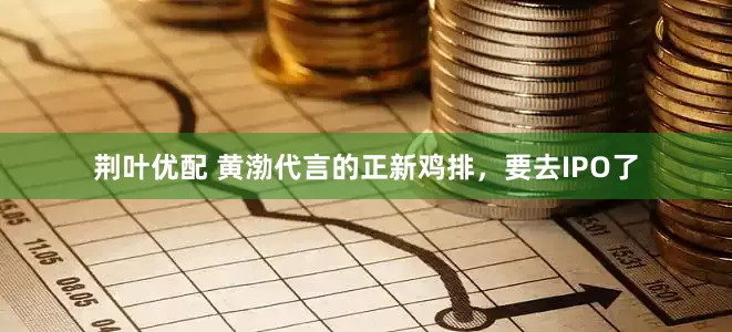 荆叶优配 黄渤代言的正新鸡排，要去IPO了