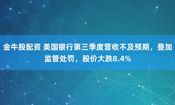 金牛股配资 美国银行第三季度营收不及预期，叠加监管处罚，股价大跌8.4%