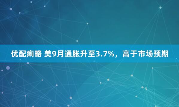 优配痢略 美9月通胀升至3.7%，高于市场预期